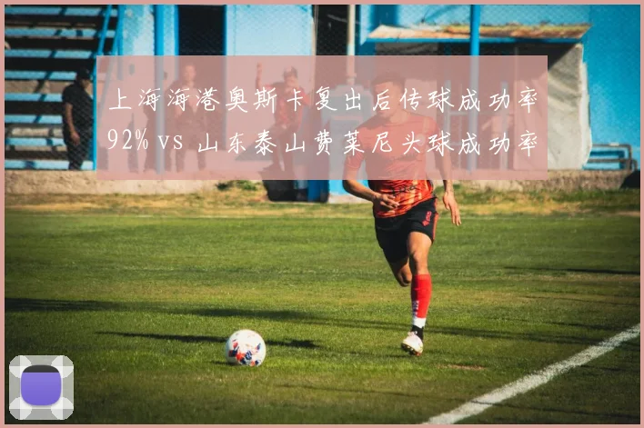 上海海港奥斯卡复出后传球成功率92% vs 山东泰山费莱尼头球成功率68%，中场控制权之争