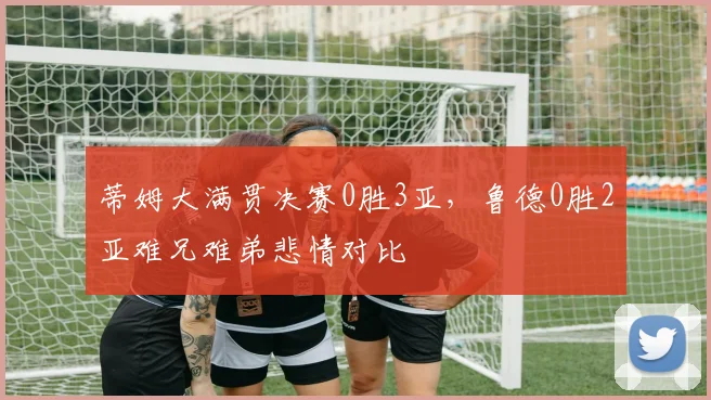 蒂姆大满贯决赛0胜3亚，鲁德0胜2亚难兄难弟悲情对比