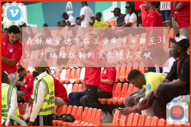森林狼爱德华兹三分命中率跌至31%，外线短板制约莫兰特式突破
