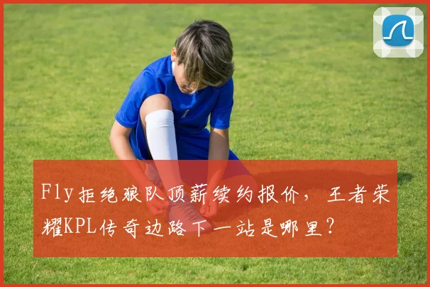 Fly拒绝狼队顶薪续约报价，王者荣耀KPL传奇边路下一站是哪里？
